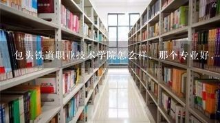 包头铁道职业技术学院怎么样，那个专业好，我是2011年打算进这学校