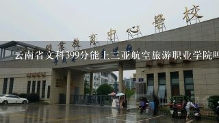 云南省文科399分能上三亚航空旅游职业学院吗？