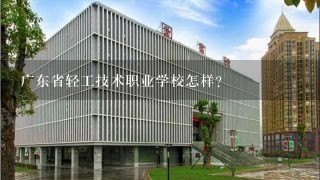 广东省轻工技术职业学校怎样?