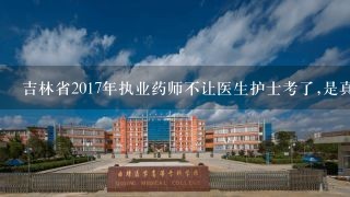 吉林省2017年执业药师不让医生护士考了,是真的吗