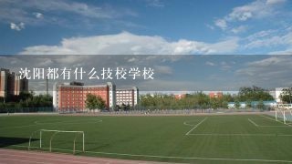 沈阳都有什么技校学校