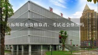 招标师职业资格取消，考试还会继续吗