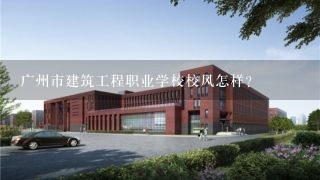 广州市建筑工程职业学校校风怎样？