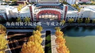 海南刑警学院是哪一年成立的