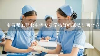 南昌理工职业中等专业学校好呢还是江西省商务学校好呢