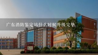 广东消防鉴定站什么时候升级完毕