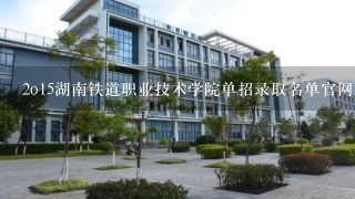 2o15湖南铁道职业技术学院单招录取名单官网