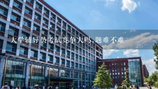 大学辅导员考试竞争大吗,题难不难