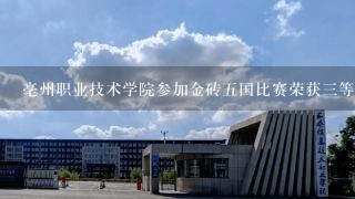 亳州职业技术学院参加金砖五国比赛荣获三等奖能上什