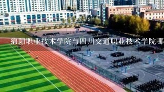 绵阳职业技术学院与四川交通职业技术学院哪个好