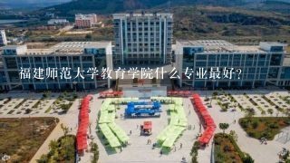 福建师范大学教育学院什么专业最好?