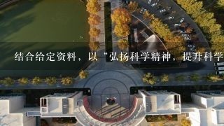 结合给定资料，以“弘扬科学精神，提升科学素养”为题，写一篇文章。(40分) 要求：思想深刻，观点明确...