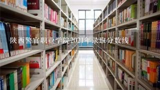 陕西警官职业学院2021年录取分数线