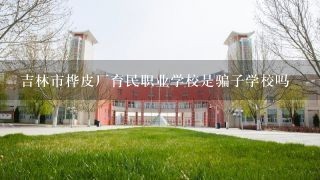 吉林市桦皮厂育民职业学校是骗子学校吗