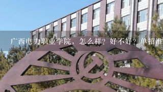 广西电力职业学院，怎么样？好不好？单招准备开始了，今天听那些老师来宣传学校说得挺好的