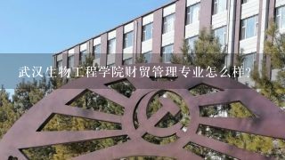 武汉生物工程学院财贸管理专业怎么样？