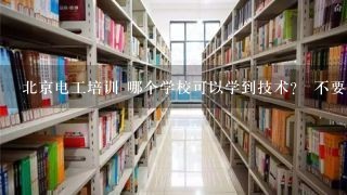 北京电工培训 哪个学校可以学到技术？ 不要证，只要