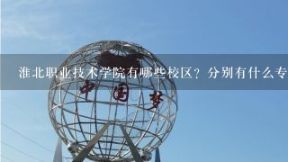 淮北职业技术学院有哪些校区？分别有什么专业？建筑在那小区？