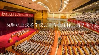 抚顺职业技术学院会计专业咋样，请学哥学姐解答，校