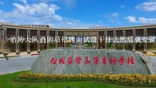 消防大队消防员招聘面试没干什么然后就要留下电话先走等通知，有些情况当时不好问，有谁经历过知道等多久