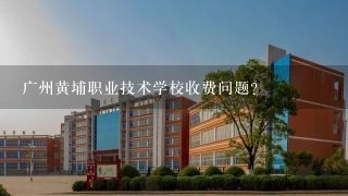 广州黄埔职业技术学校收费问题？
