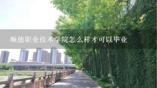 顺德职业技术学院怎么样才可以毕业