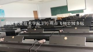 阳江职业技术学院至广州市飞翔公园多远