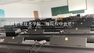 许昌职业技术学院二级院校啥意思？