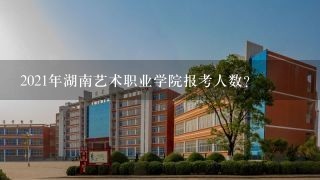 2021年湖南艺术职业学院报考人数？