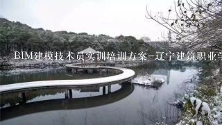 BIM建模技术员实训培训方案-辽宁建筑职业学院