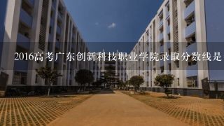 2016高考广东创新科技职业学院录取分数线是多少