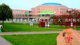 太原城市职业技术学院怎么样？大三的时候可以报统招