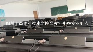 四川工商职业技术学院怎样？那些专业好点？