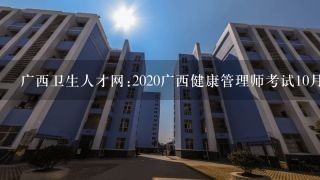 广西卫生人才网:2020广西健康管理师考试10月24日举行？