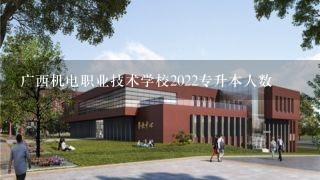 广西机电职业技术学校2022专升本人数