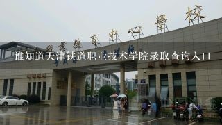 谁知道天津铁道职业技术学院录取查询入口