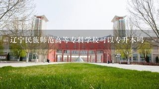 辽宁民族师范高等专科学校可以专升本吗