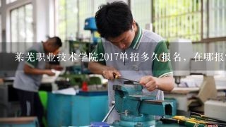 莱芜职业技术学院2017单招多久报名，在哪报？