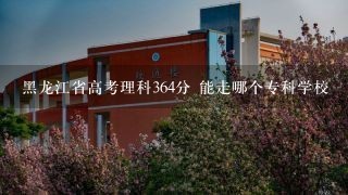 黑龙江省高考理科364分 能走哪个专科学校