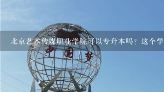 北京艺术传媒职业学院可以专升本吗？这个学校怎么样呢？宿舍环境怎样？国家承认学历吗？教学如何？