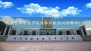 山西管理职业学院具体在临汾河西哪块？