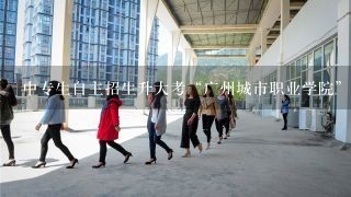 中专生自主招生升大考“广州城市职业学院”的“汽车