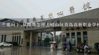 请问下,从即墨怎样去崂山区青岛高新职业学校,急!!!