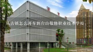 从古镇怎么开车到台山敬修职业技术学校