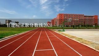 甘建院录取分数线2021