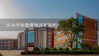 民办学校教师能评职称吗？