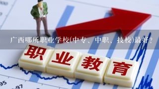 广西哪所职业学校(中专、中职、技校)最好？