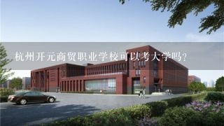 杭州开元商贸职业学校可以考大学吗？