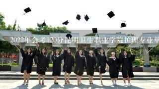 2022年会考120分昆明卫生职业学院护理专业单招可以