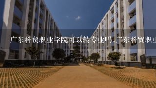 广东科贸职业学院可以转专业吗,广东科贸职业学院新